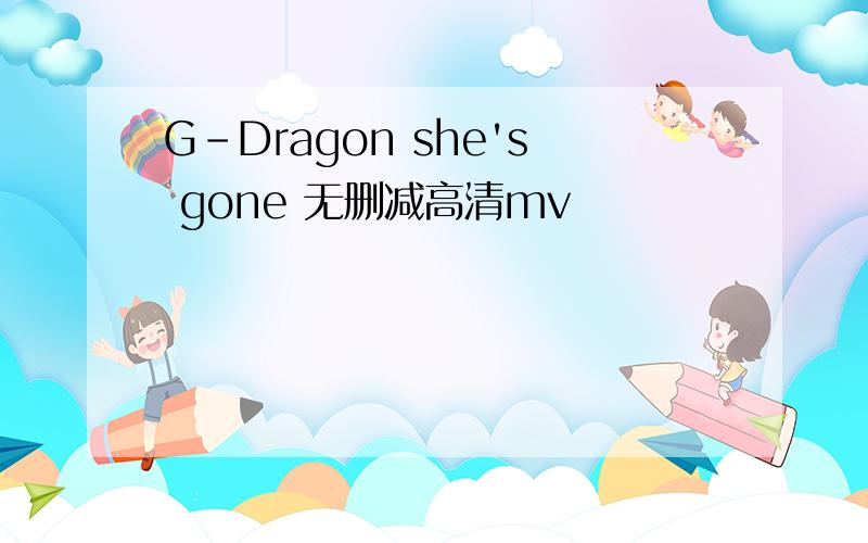 G-Dragon she's gone 无删减高清mv