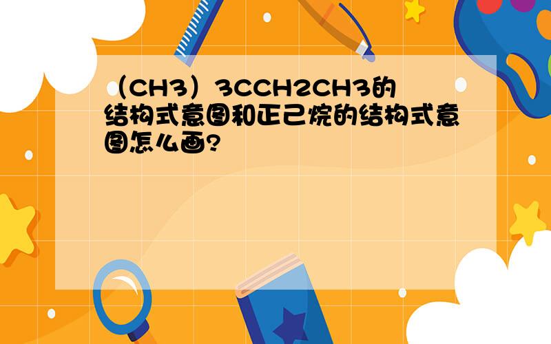 （CH3）3CCH2CH3的结构式意图和正己烷的结构式意图怎么画?