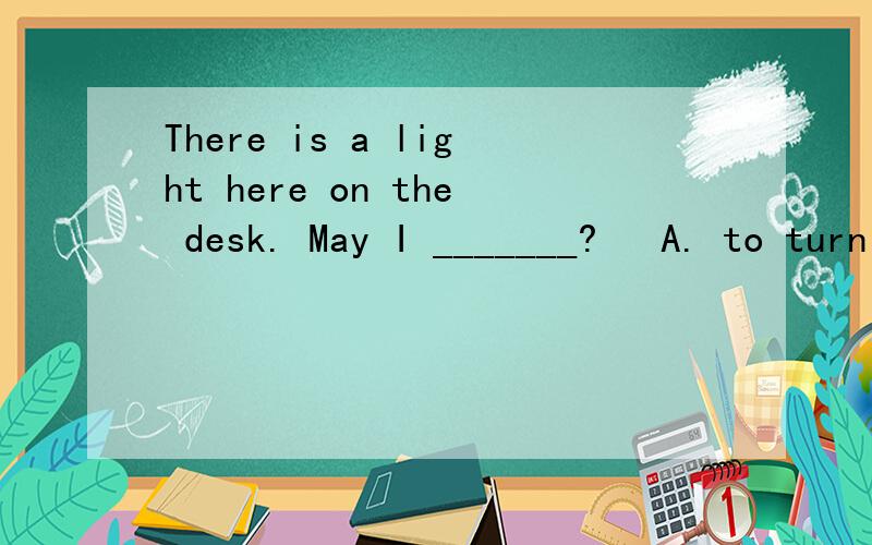 There is a light here on the desk. May I _______?   A. to turn it on   B.to turn on itC.turn it on   D.turn on it        帮我答答!给我一个解析!