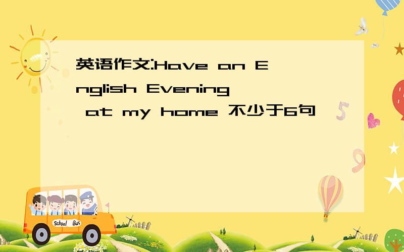英语作文:Have an English Evening at my home 不少于6句