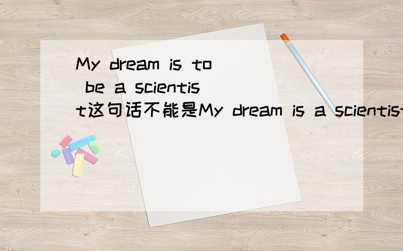 My dream is to be a scientist这句话不能是My dream is a scientist吗?前句让我觉得怪怪的啊