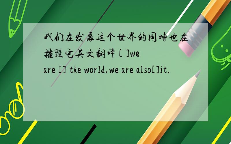 我们在发展这个世界的同时也在摧毁它英文翻译 [ ]we are [] the world,we are also[]it.