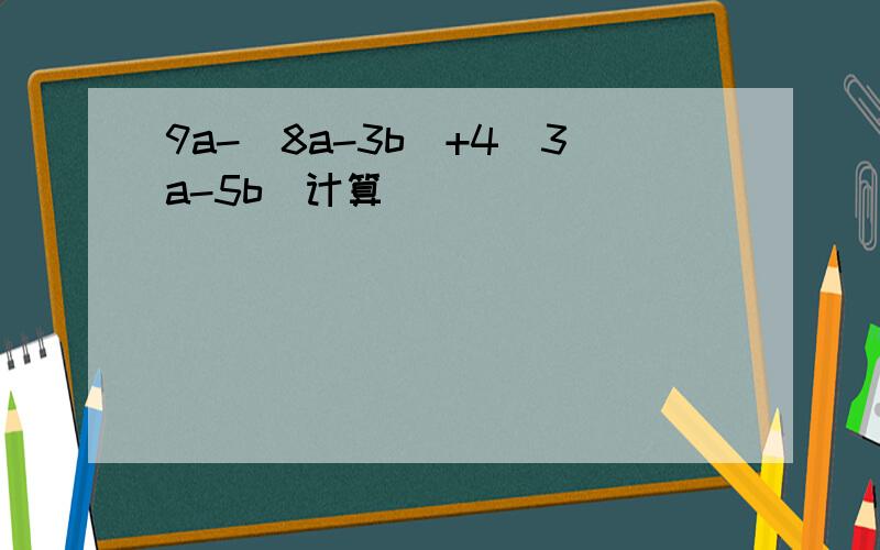 9a-(8a-3b)+4(3a-5b)计算