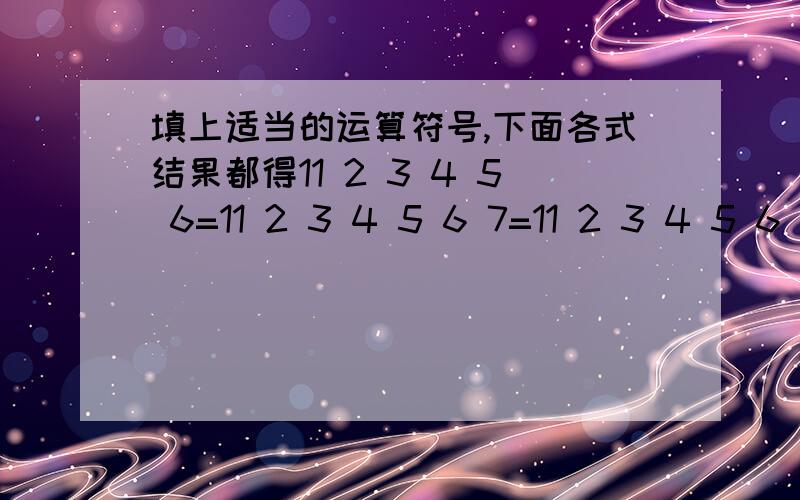 填上适当的运算符号,下面各式结果都得11 2 3 4 5 6=11 2 3 4 5 6 7=11 2 3 4 5 6 7 8=11 2 3 4 5 6 7 8 9=1