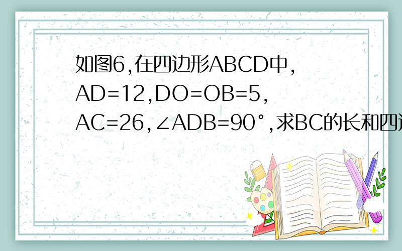 如图6,在四边形ABCD中,AD=12,DO=OB=5,AC=26,∠ADB=90°,求BC的长和四边形ABCD的面积.
