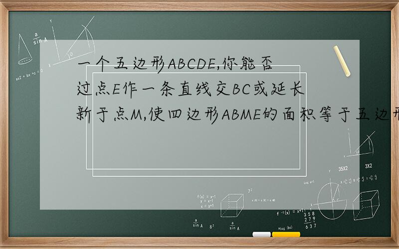 一个五边形ABCDE,你能否过点E作一条直线交BC或延长新于点M,使四边形ABME的面积等于五边形的面积ABCDE
