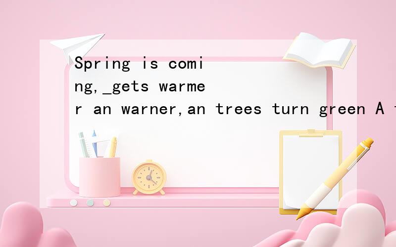 Spring is coming,_gets warmer an warner,an trees turn green A that B it C which D as it其他答案为什么不对答案给的就是B 我想知道D为什么不能选啊？如果答案给错了