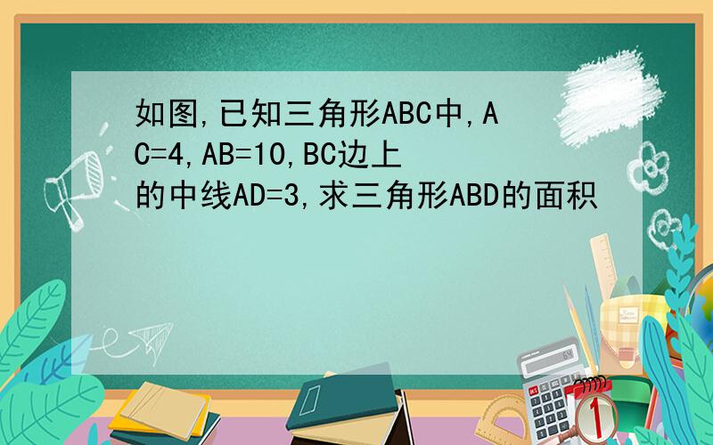 如图,已知三角形ABC中,AC=4,AB=10,BC边上的中线AD=3,求三角形ABD的面积