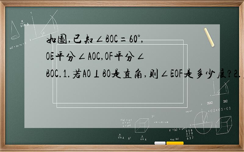 如图,已知∠BOC=60°,OE平分∠AOC,OF平分∠BOC.1.若AO⊥BO是直角,则∠EOF是多少度?2.若∠AOC+∠EOF=210°,则∠EOF是多少度?