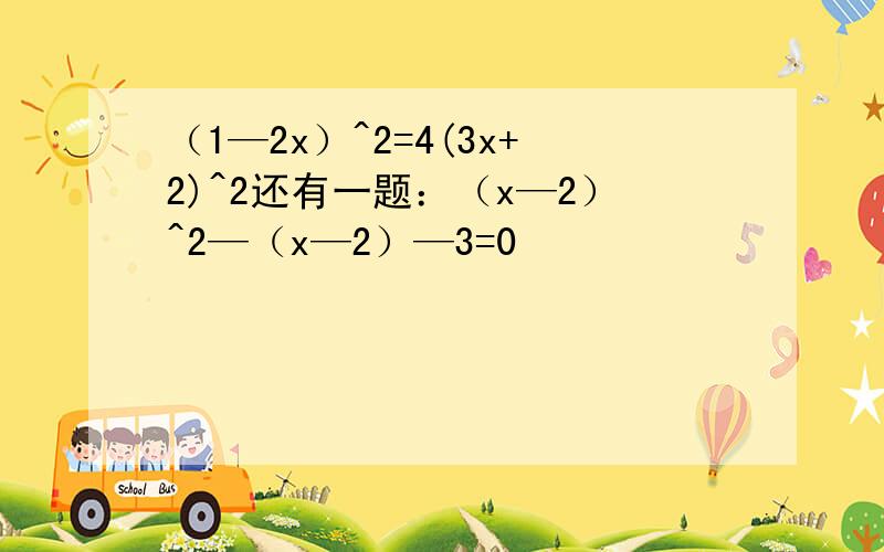 （1—2x）^2=4(3x+2)^2还有一题：（x—2）^2—（x—2）—3=0