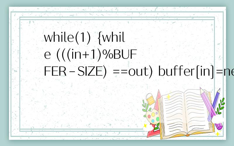 while(1) {while (((in+1)%BUFFER-SIZE) ==out) buffer[in]=nextproduced;in=(in+1)%BUFFER-SIZE;}这个算法要怎么修改使之能用到n个进程?