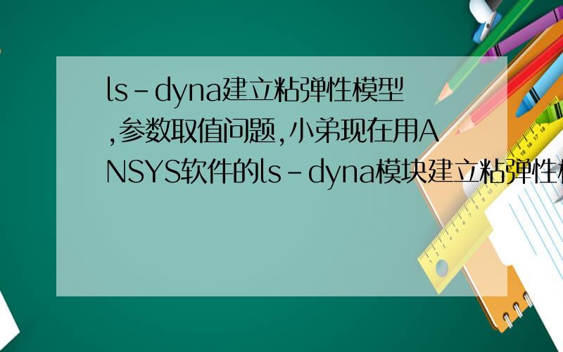 ls-dyna建立粘弹性模型,参数取值问题,小弟现在用ANSYS软件的ls-dyna模块建立粘弹性模型,不知道其粘弹性材料参数取值与滞回阻尼的Ds和Dv两个参数（定值）如何建立联系.
