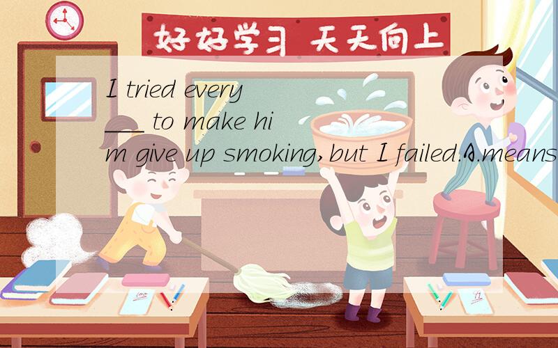 I tried every ___ to make him give up smoking,but I failed.A.means B.mean C.ways D.way这题答案选A,想问为什么way不行.