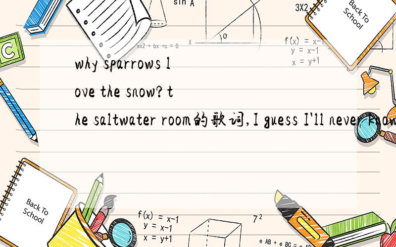 why sparrows love the snow?the saltwater room的歌词,I guess I'll never know why sparrows love the snow我是想问，为什么麻雀爱上了雪呢？