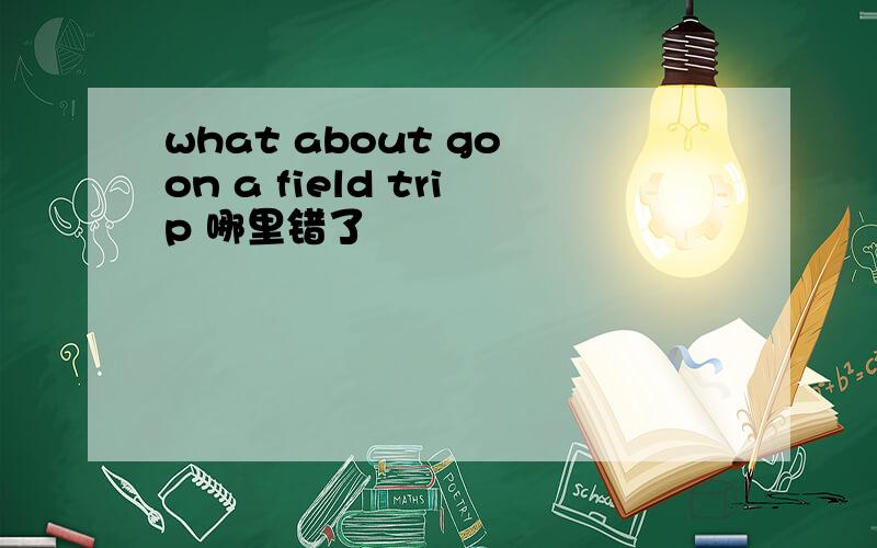 what about go on a field trip 哪里错了