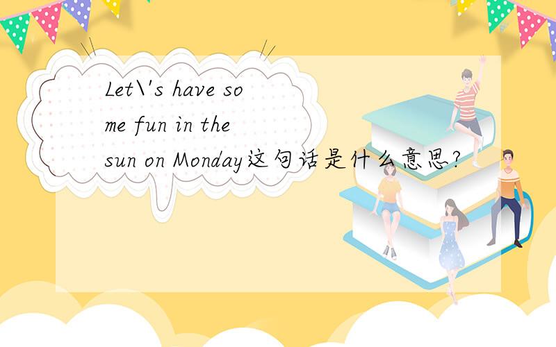 Let\'s have some fun in the sun on Monday这句话是什么意思?