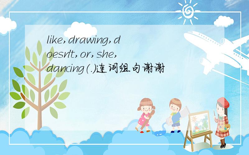 like,drawing,doesn't,or,she,dancing（.）连词组句谢谢