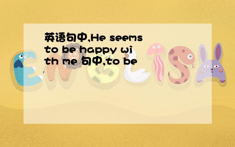 英语句中,He seems to be happy with me 句中,to be