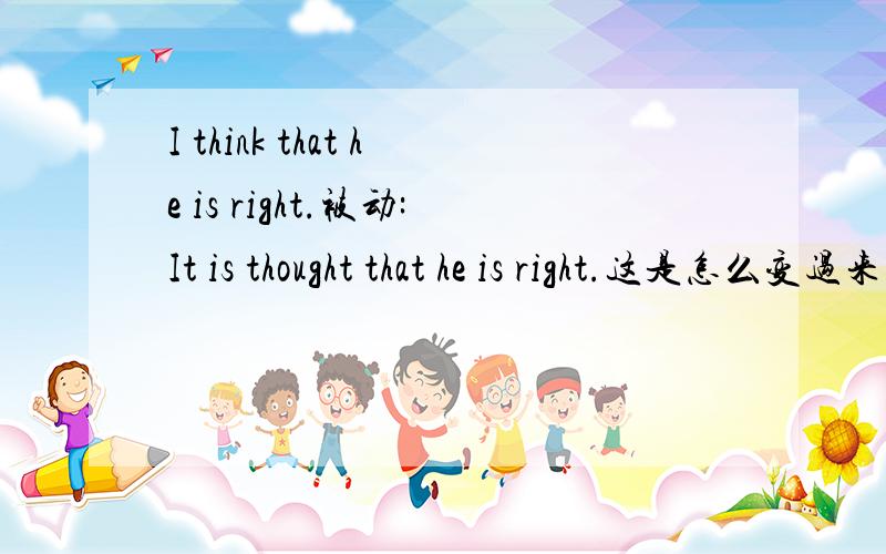 I think that he is right.被动:It is thought that he is right.这是怎么变过来的啊?