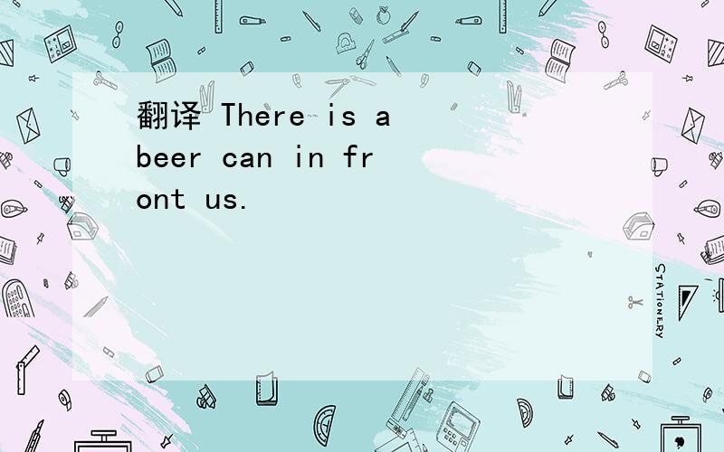 翻译 There is a beer can in front us.