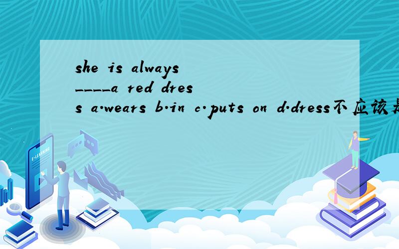 she is always ____a red dress a.wears b.in c.puts on d.dress不应该是be awlays doing