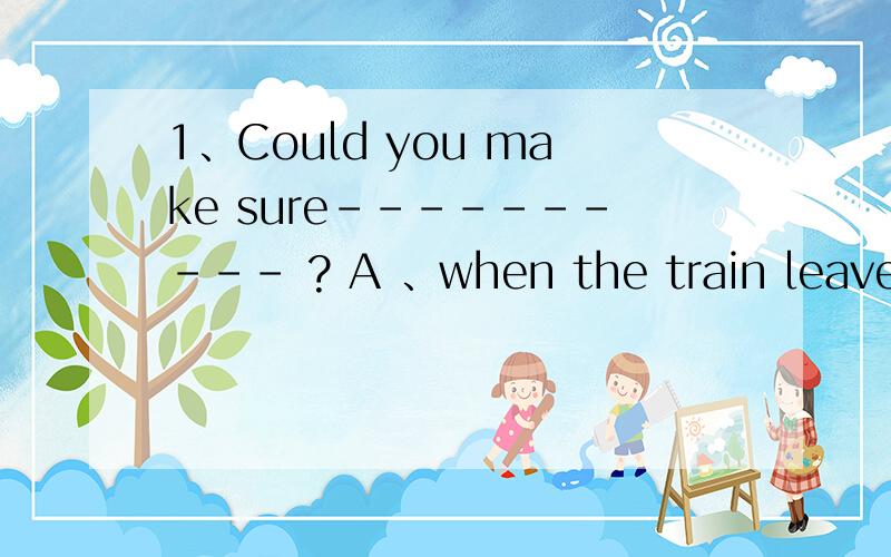 1、Could you make sure---------- ? A 、when the train leaves B、if the train had left C······1、Could you make sure        ?A 、when  the  train  leaves  B、if  the  train  had  left  C、when  the  train  would  leave    D、where  has