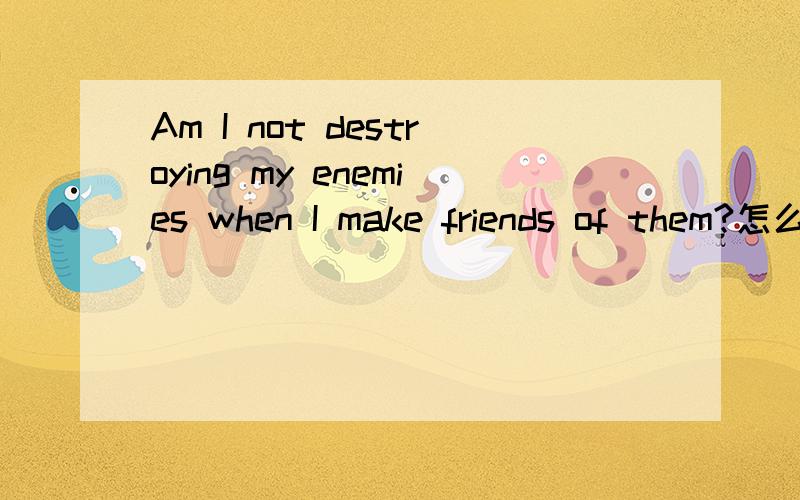 Am I not destroying my enemies when I make friends of them?怎么翻译?