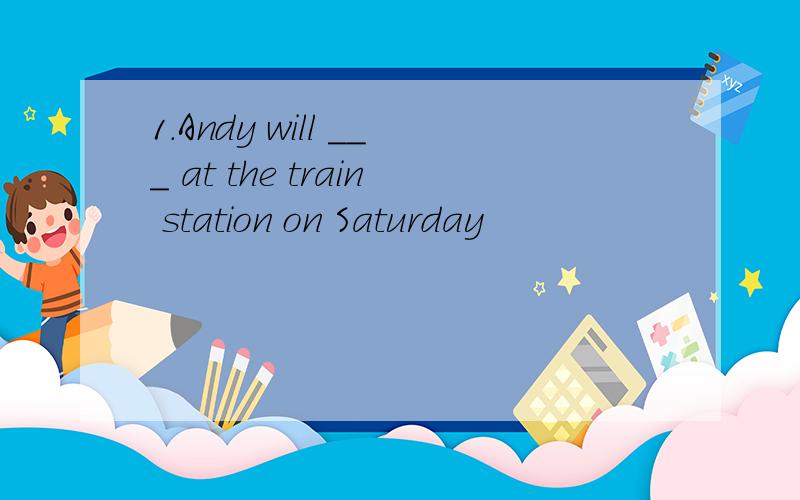 1.Andy will ___ at the train station on Saturday