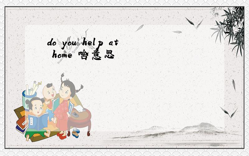do you help at home 啥意思