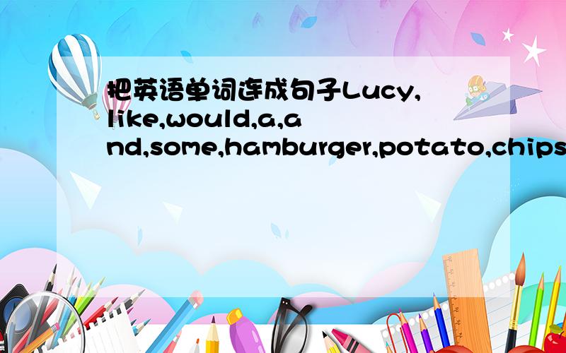 把英语单词连成句子Lucy,like,would,a,and,some,hamburger,potato,chips