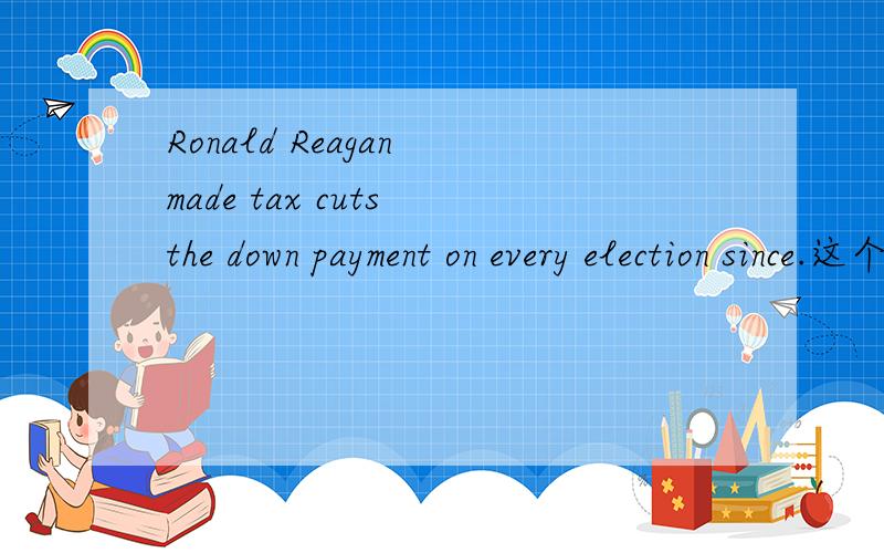 Ronald Reagan made tax cuts the down payment on every election since.这个句子如何翻译?