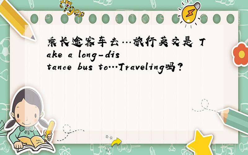 乘长途客车去…旅行英文是 Take a long-distance bus to...Traveling吗?