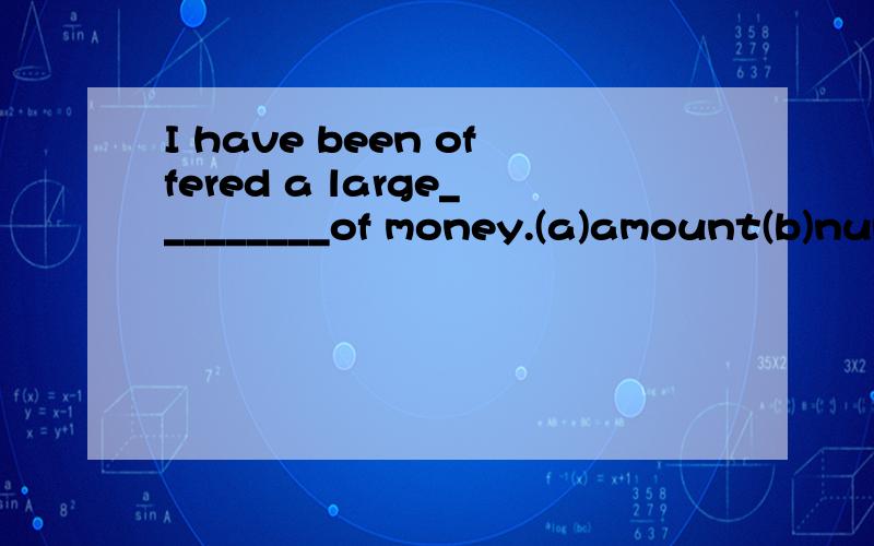 I have been offered a large_________of money.(a)amount(b)number (c)some (d)piece