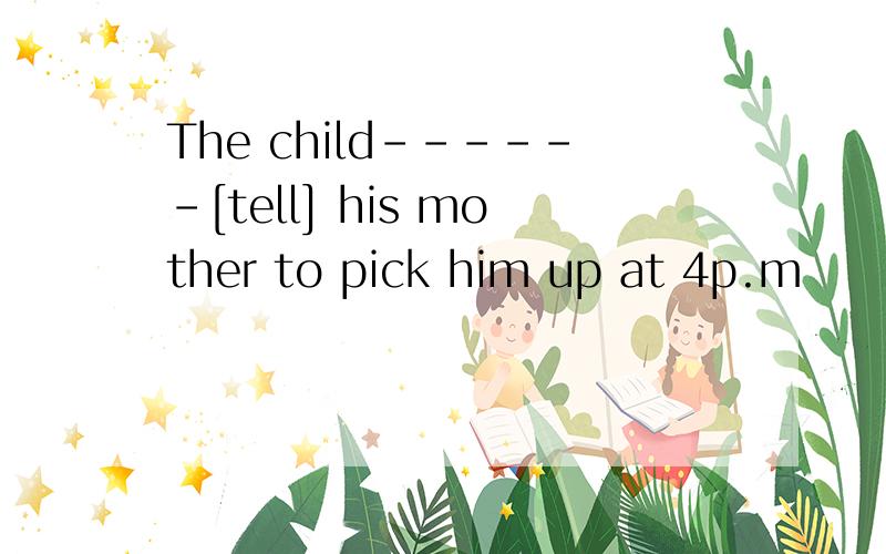 The child------[tell] his mother to pick him up at 4p.m