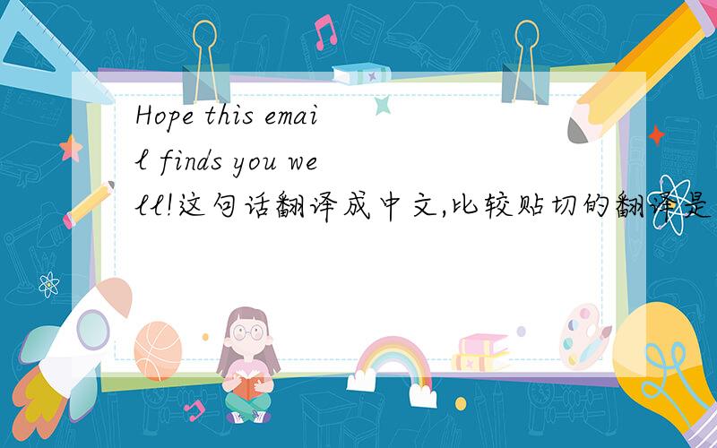 Hope this email finds you well!这句话翻译成中文,比较贴切的翻译是什么?
