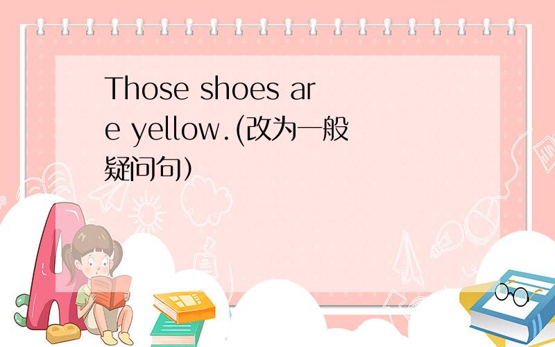 Those shoes are yellow.(改为一般疑问句）