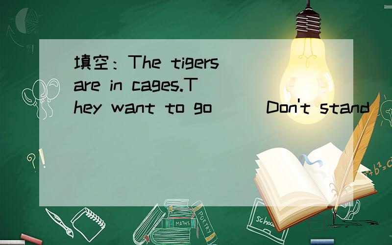 填空：The tigers are in cages.They want to go___Don't stand ___them because they're dangerous.说下为什么哈