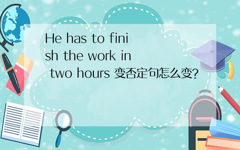 He has to finish the work in two hours 变否定句怎么变?