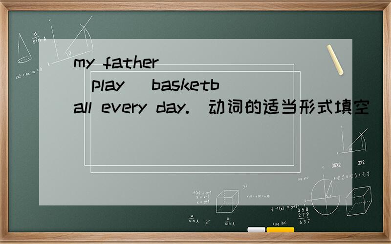 my father_____(play) basketball every day.（动词的适当形式填空）