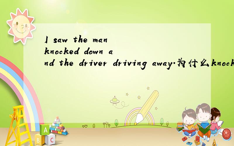 I saw the man knocked down and the driver driving away.为什么knocked 和driving 时态不一样,为什么
