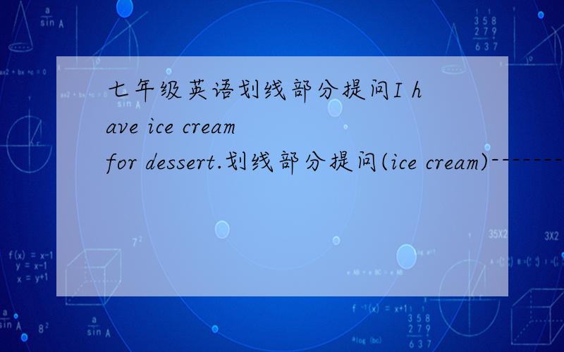 七年级英语划线部分提问I have ice cream for dessert.划线部分提问(ice cream)----------- ------------- you ------------- for dessert.