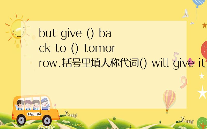 but give () back to () tomorrow.括号里填人称代词() will give it back to () tomorrow.