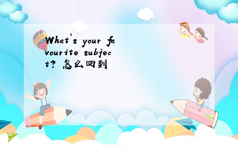What`s your favourite subject? 怎么回到