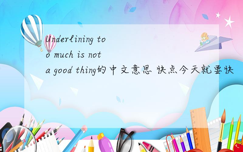 Underlining too much is not a good thing的中文意思 快点今天就要快