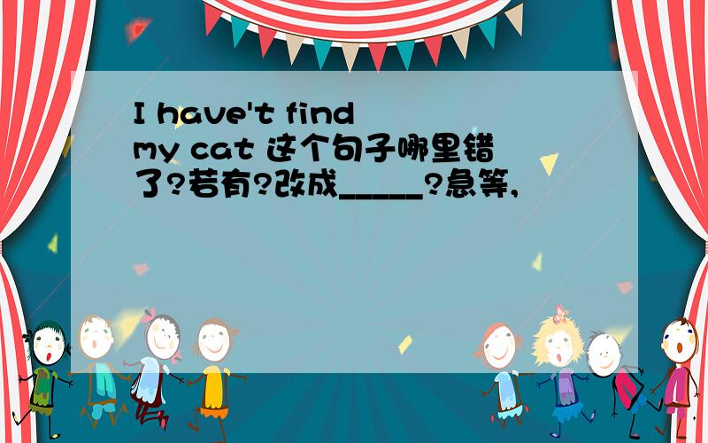 I have't find my cat 这个句子哪里错了?若有?改成_____?急等,