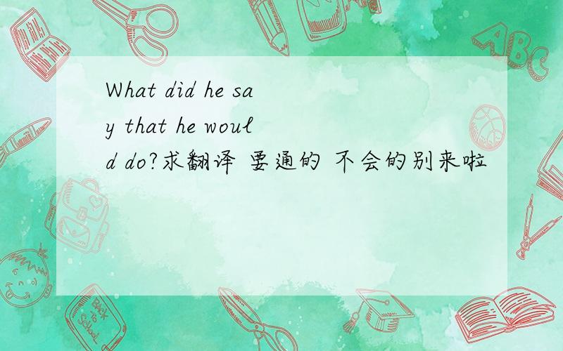 What did he say that he would do?求翻译 要通的 不会的别来啦