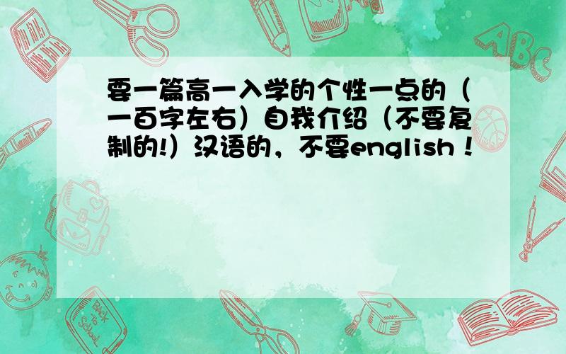 要一篇高一入学的个性一点的（一百字左右）自我介绍（不要复制的!）汉语的，不要english！