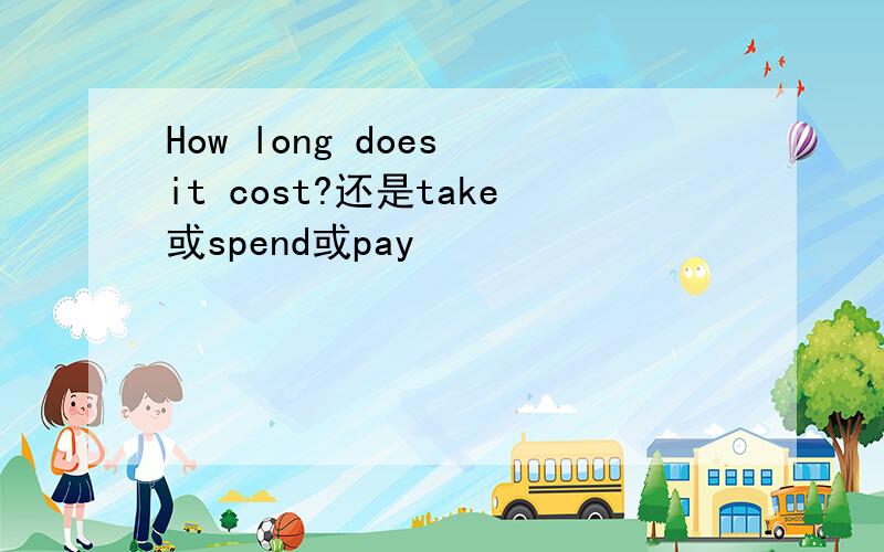How long does it cost?还是take或spend或pay