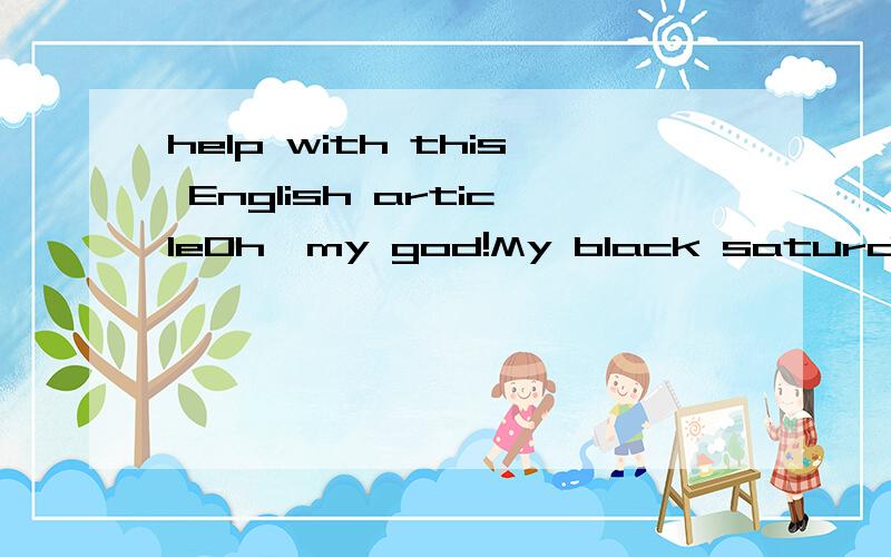 help with this English articleOh,my god!My black saturday!First of all ,I overslept.And then,I went outside without breakfast.When I got to school,I realized I had left my homework.The teacher was very angry,she gave me a teach.I felt very sad.And th