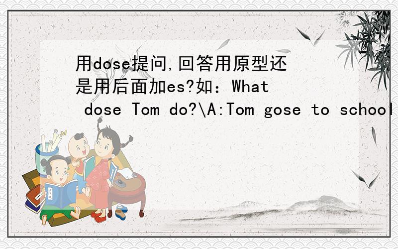 用dose提问,回答用原型还是用后面加es?如：What dose Tom do?\A:Tom gose to school B:Tom is a boyC:Tom is a teacher.或：How does he go to school?\A:On foot B:By foot C:On feet 还有一个语法是：He likes (make \making\),He likes (s